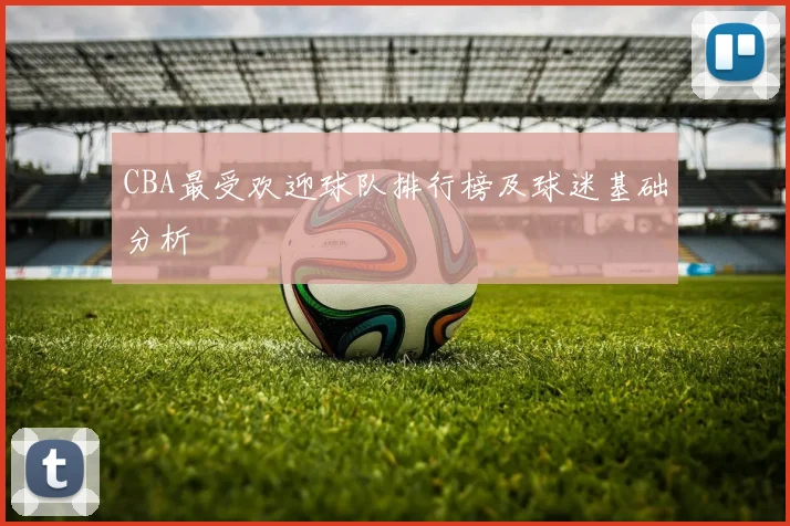 CBA最受欢迎球队排行榜及球迷基础分析