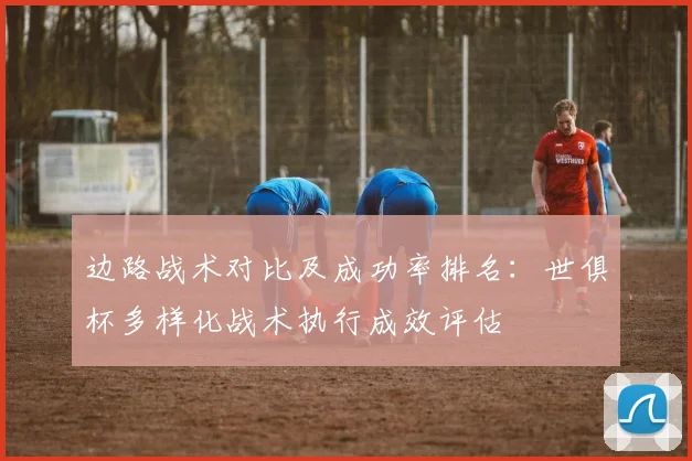 边路战术对比及成功率排名：世俱杯多样化战术执行成效评估