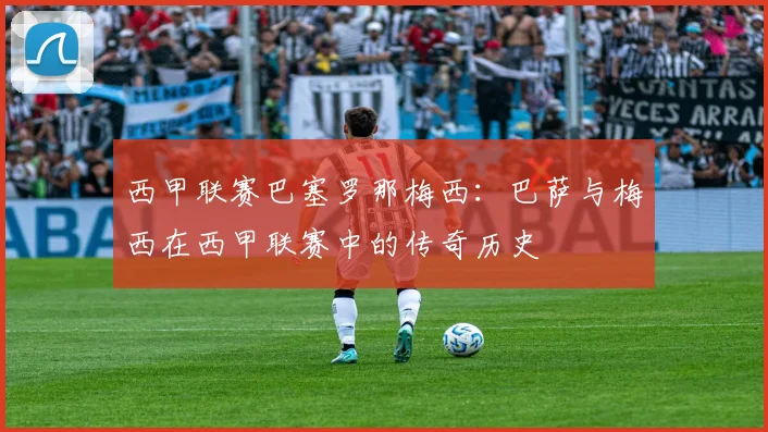 西甲联赛巴塞罗那梅西：巴萨与梅西在西甲联赛中的传奇历史