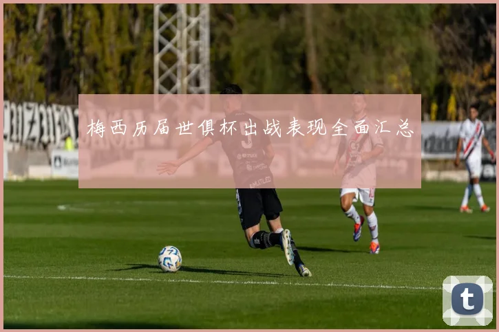 梅西历届世俱杯出战表现全面汇总