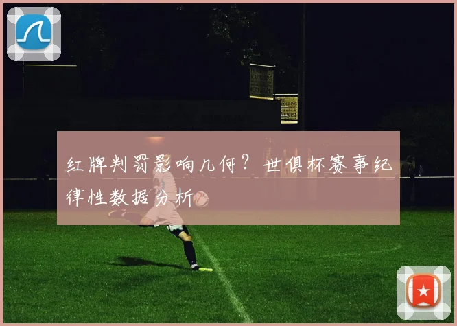 红牌判罚影响几何？世俱杯赛事纪律性数据分析