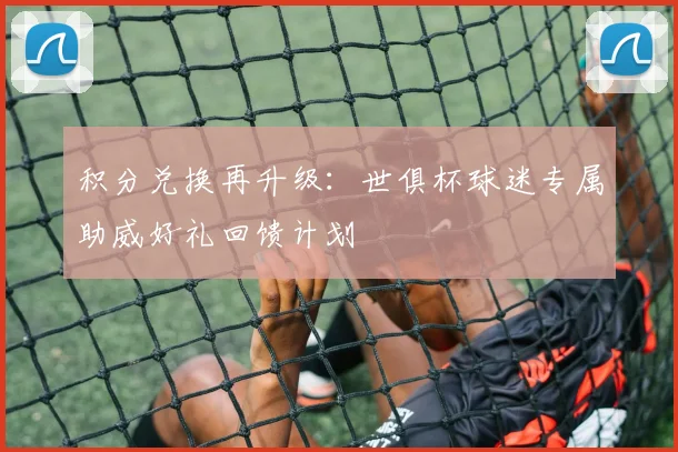 积分兑换再升级：世俱杯球迷专属助威好礼回馈计划