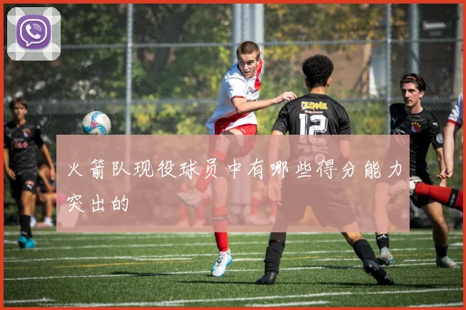 火箭队现役球员中有哪些得分能力突出的