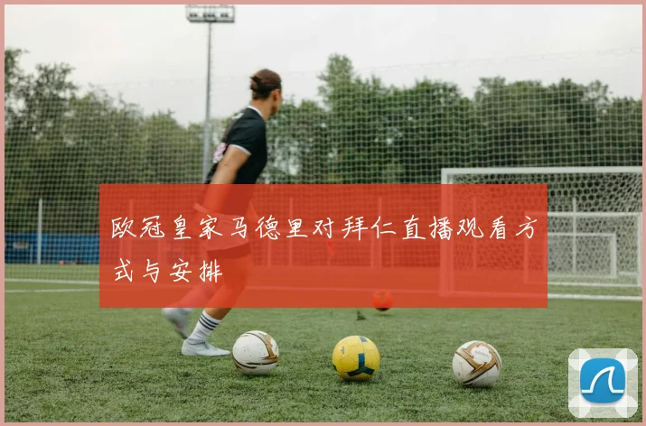 欧冠皇家马德里对拜仁直播观看方式与安排