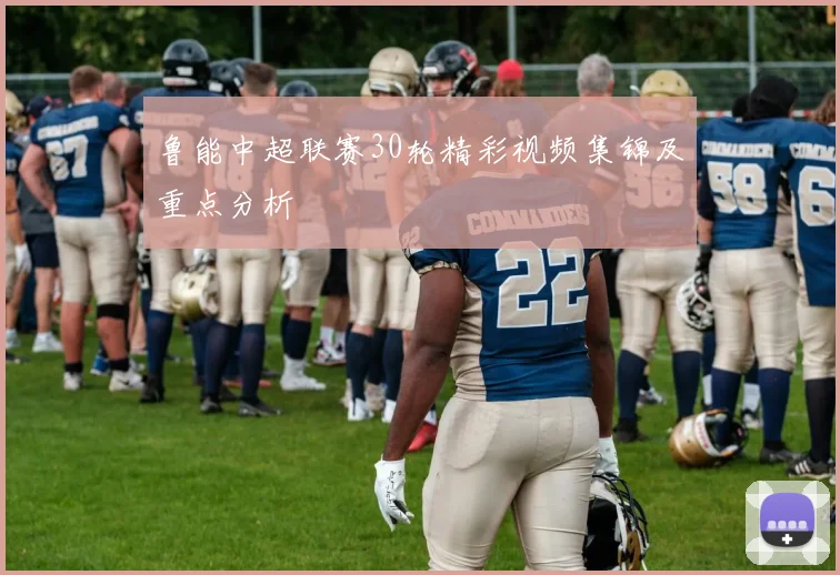 鲁能中超联赛30轮精彩视频集锦及重点分析