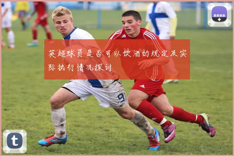 英超球员是否可以饮酒的规定及实际执行情况探讨