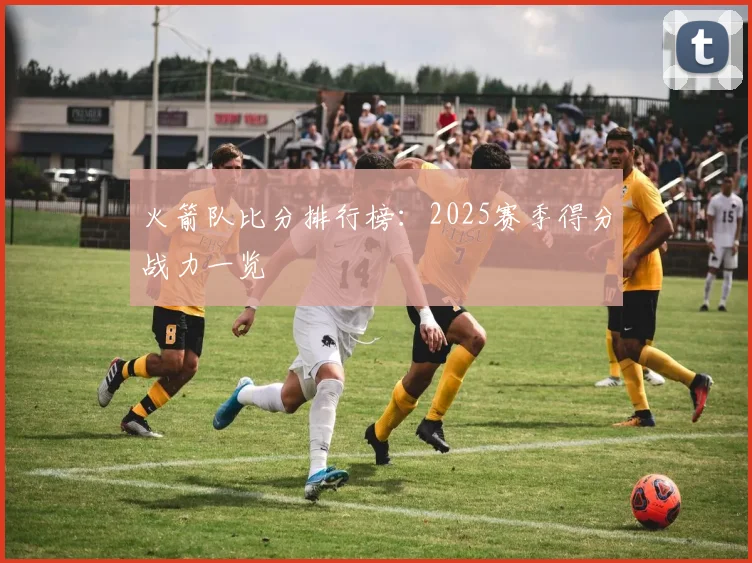 火箭队比分排行榜：2025赛季得分战力一览
