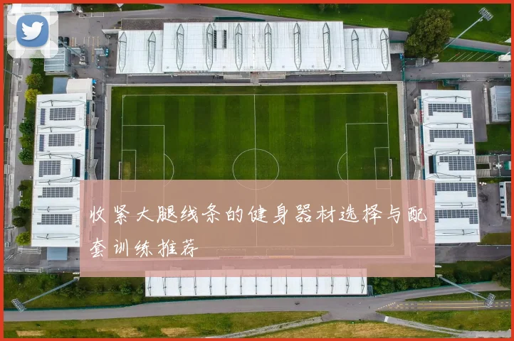 收紧大腿线条的健身器材选择与配套训练推荐