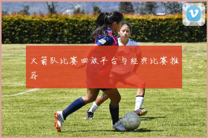 火箭队比赛回放平台与经典比赛推荐